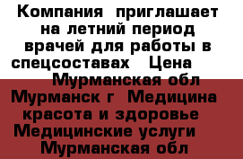 Компания  приглашает на летний период врачей для работы в спецсоставах › Цена ­ 6 000 - Мурманская обл., Мурманск г. Медицина, красота и здоровье » Медицинские услуги   . Мурманская обл.